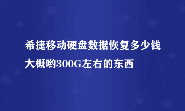希捷移动硬盘数据恢复多少钱大概哟300G左右的东西