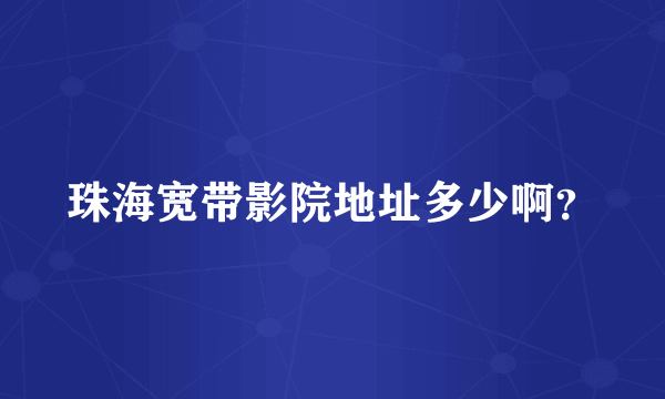 珠海宽带影院地址多少啊？