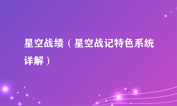 星空战绩（星空战记特色系统详解）