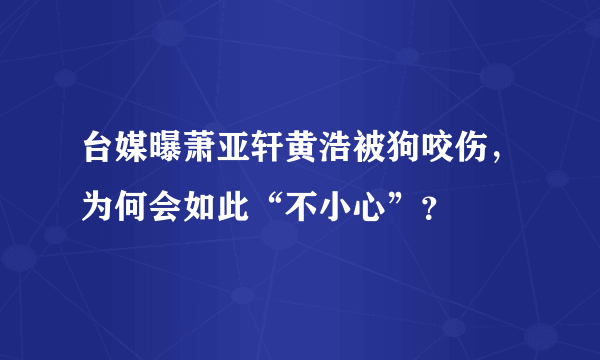 台媒曝萧亚轩黄浩被狗咬伤，为何会如此“不小心”？