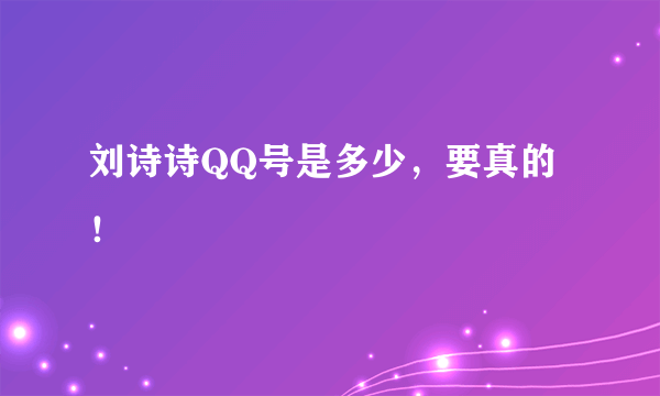 刘诗诗QQ号是多少，要真的！
