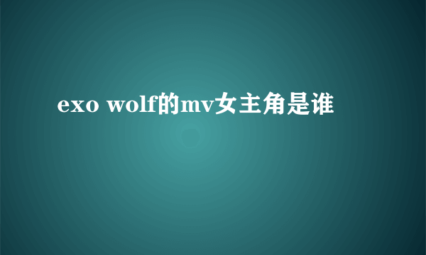 exo wolf的mv女主角是谁