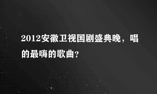 2012安徽卫视国剧盛典晚，唱的最嗨的歌曲？