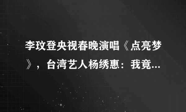 李玟登央视春晚演唱《点亮梦》，台湾艺人杨绣惠：我竟然那么红