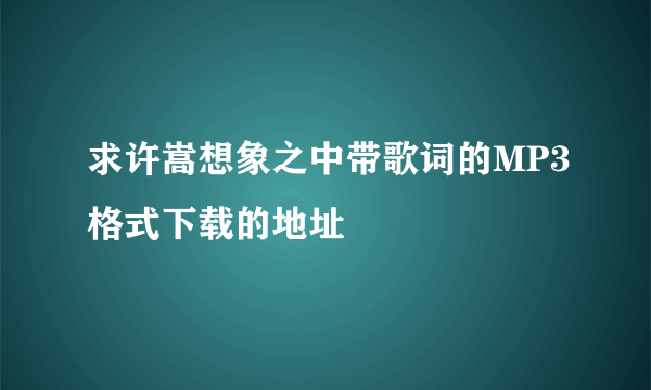 求许嵩想象之中带歌词的MP3格式下载的地址