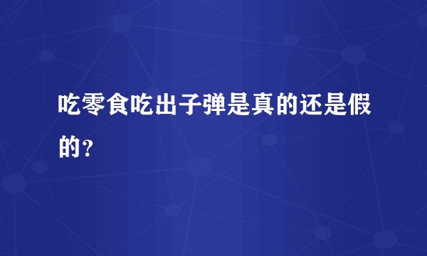吃零食吃出子弹是真的还是假的？