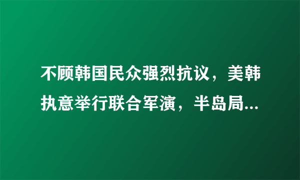 不顾韩国民众强烈抗议，美韩执意举行联合军演，半岛局势会进一步加剧吗？