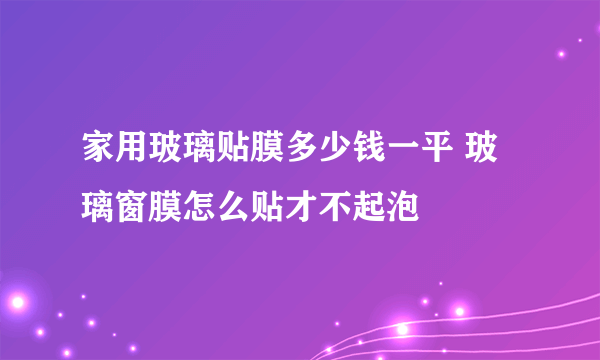 家用玻璃贴膜多少钱一平 玻璃窗膜怎么贴才不起泡