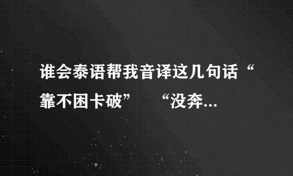 谁会泰语帮我音译这几句话“靠不困卡破”   “没奔来” “随 津 津”