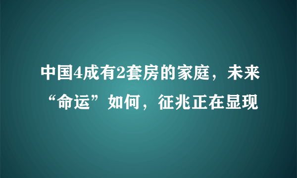 中国4成有2套房的家庭，未来“命运”如何，征兆正在显现