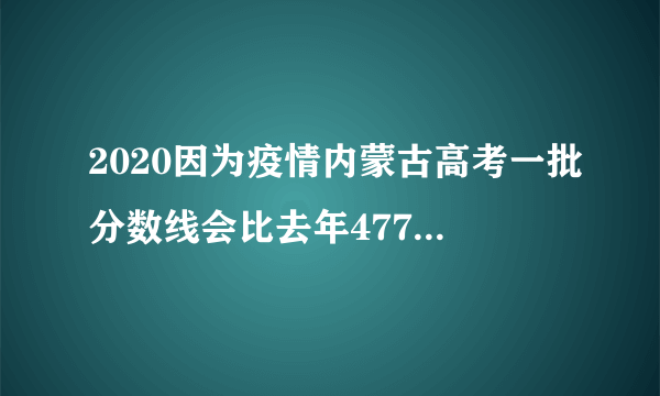 2020因为疫情内蒙古高考一批分数线会比去年477分低很多吗？