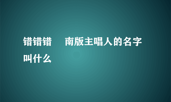 错错错 赿南版主唱人的名字叫什么