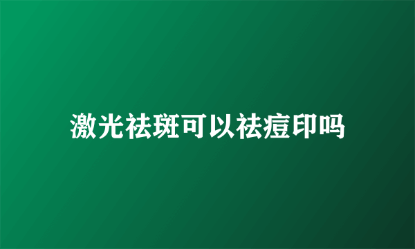 激光祛斑可以祛痘印吗