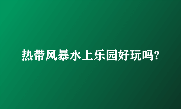 热带风暴水上乐园好玩吗?