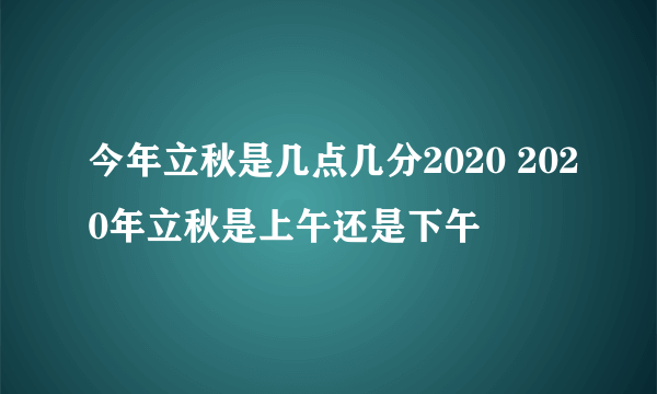 今年立秋是几点几分2020 2020年立秋是上午还是下午