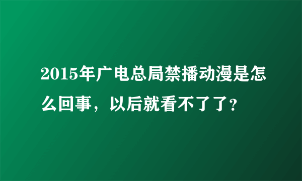 2015年广电总局禁播动漫是怎么回事，以后就看不了了？