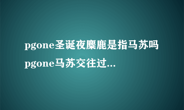 pgone圣诞夜麋鹿是指马苏吗pgone马苏交往过私下关系如何？