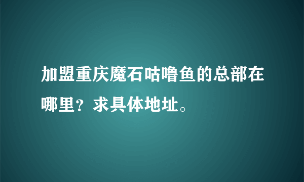 加盟重庆魔石咕噜鱼的总部在哪里？求具体地址。