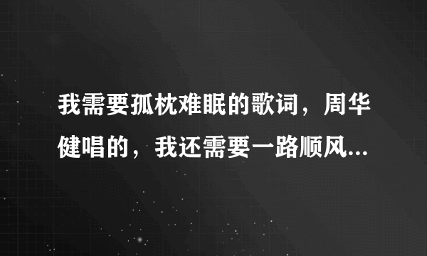 我需要孤枕难眠的歌词，周华健唱的，我还需要一路顺风的歌词，吴奇隆唱的，还要看着你走，李克勤唱