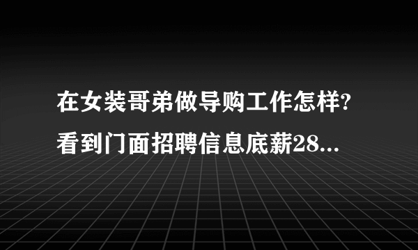 在女装哥弟做导购工作怎样?看到门面招聘信息底薪2800加福利……，又貌似每天一都贴着招聘信息，有谁