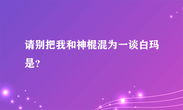 请别把我和神棍混为一谈白玛是？