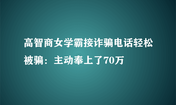 高智商女学霸接诈骗电话轻松被骗：主动奉上了70万