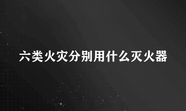 六类火灾分别用什么灭火器