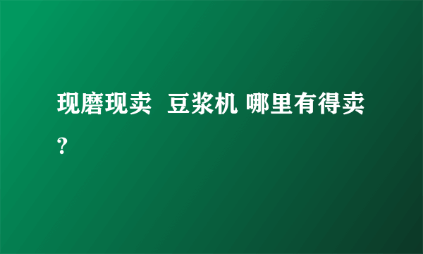 现磨现卖  豆浆机 哪里有得卖?