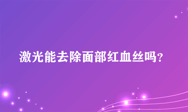 激光能去除面部红血丝吗？