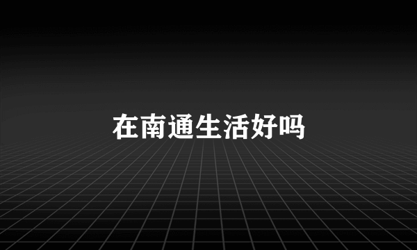在南通生活好吗