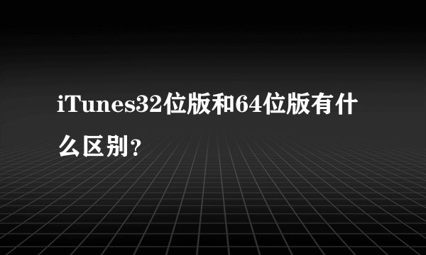 iTunes32位版和64位版有什么区别？
