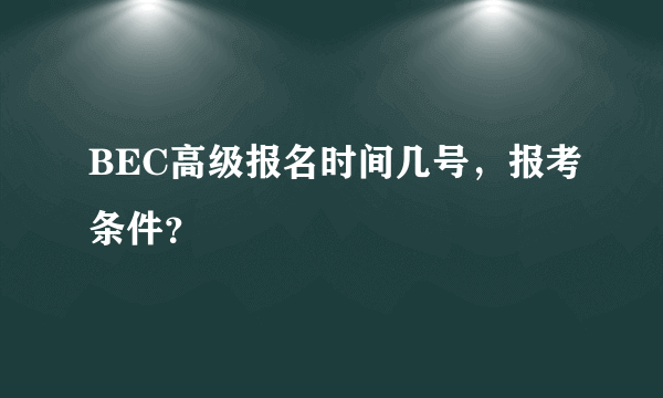 BEC高级报名时间几号，报考条件？