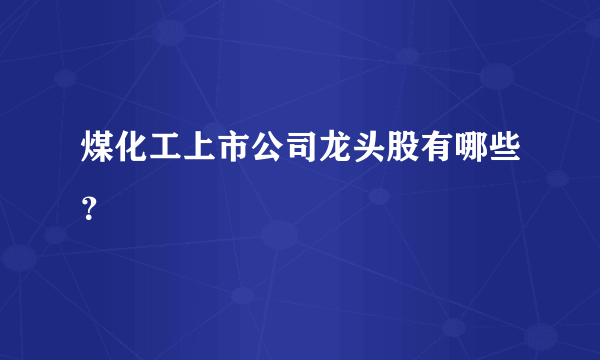 煤化工上市公司龙头股有哪些？