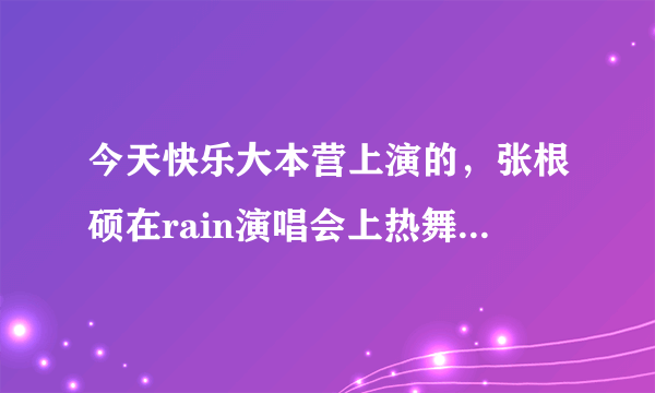 今天快乐大本营上演的，张根硕在rain演唱会上热舞的那首歌的名字叫什么？ 就是带滑步的那个