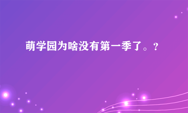 萌学园为啥没有第一季了。？