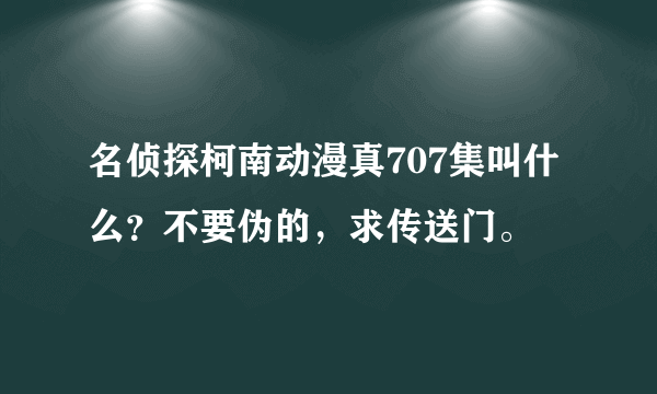 名侦探柯南动漫真707集叫什么？不要伪的，求传送门。