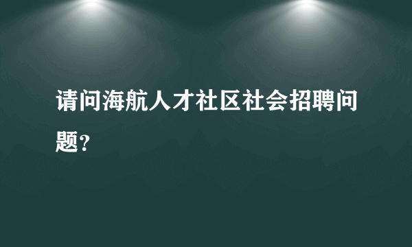 请问海航人才社区社会招聘问题？