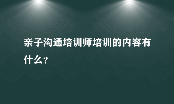 亲子沟通培训师培训的内容有什么？