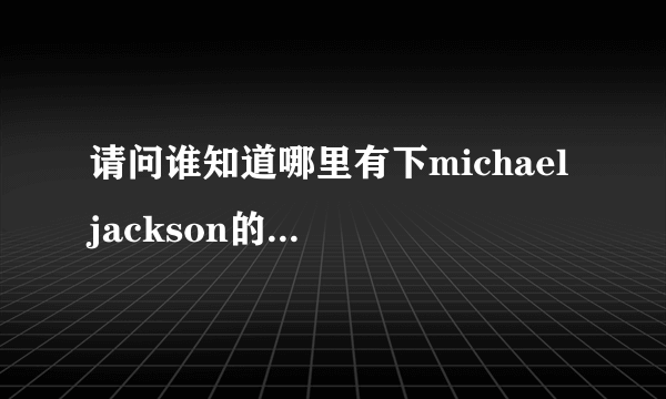 请问谁知道哪里有下michael jackson的演唱会视频？