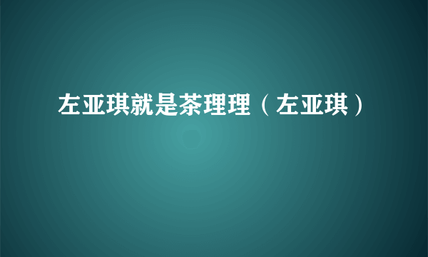 左亚琪就是茶理理（左亚琪）