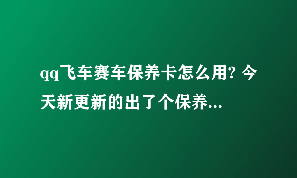 qq飞车赛车保养卡怎么用? 今天新更新的出了个保养卡，可是怎么都用不了。谁知道告诉我一下。谢谢啦。