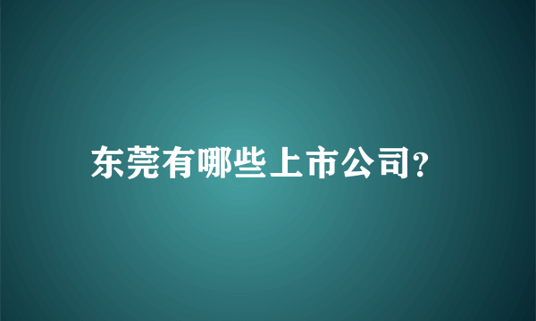 东莞有哪些上市公司？