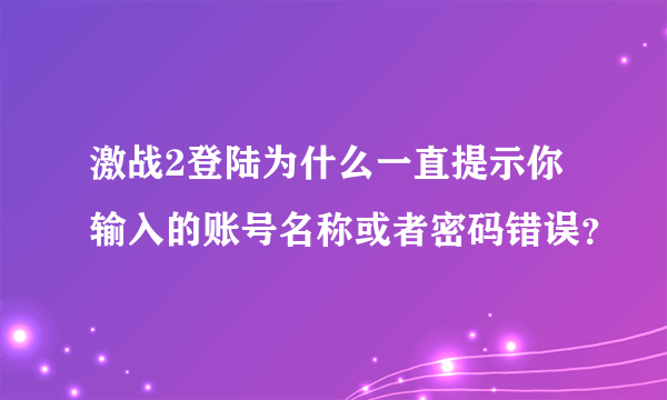激战2登陆为什么一直提示你输入的账号名称或者密码错误？