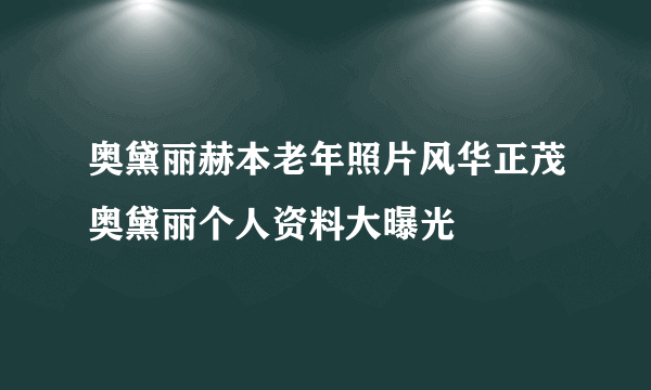 奥黛丽赫本老年照片风华正茂奥黛丽个人资料大曝光