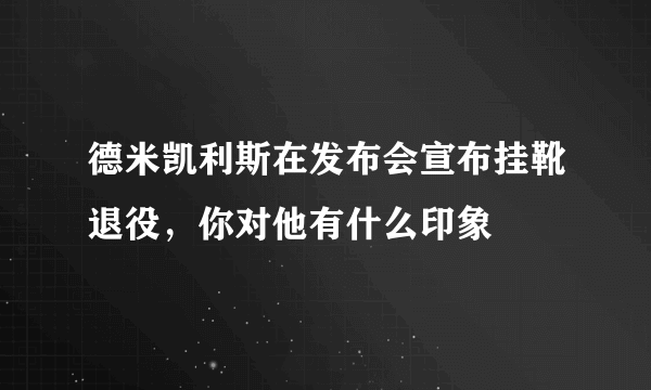 德米凯利斯在发布会宣布挂靴退役，你对他有什么印象