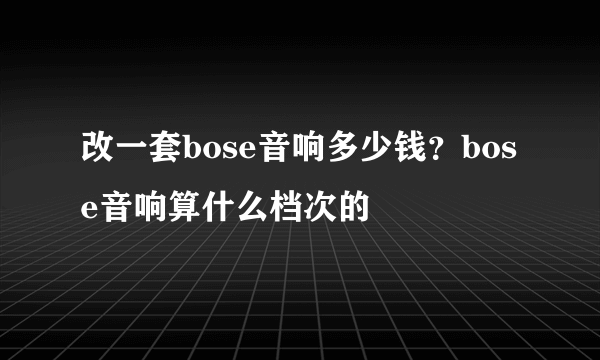 改一套bose音响多少钱？bose音响算什么档次的