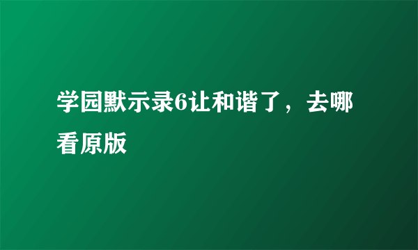 学园默示录6让和谐了，去哪看原版