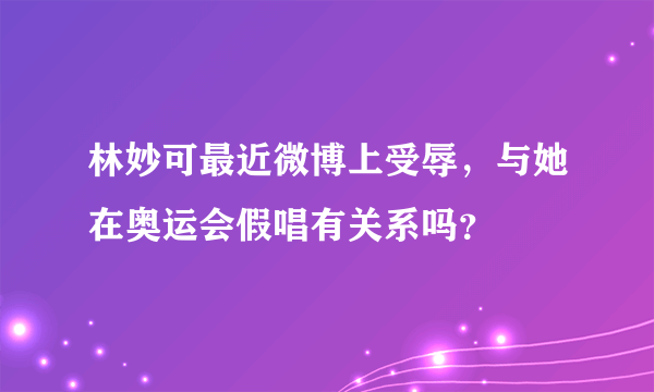 林妙可最近微博上受辱，与她在奥运会假唱有关系吗？