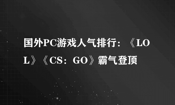 国外PC游戏人气排行：《LOL》《CS：GO》霸气登顶