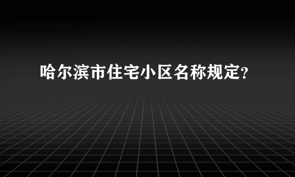 哈尔滨市住宅小区名称规定？